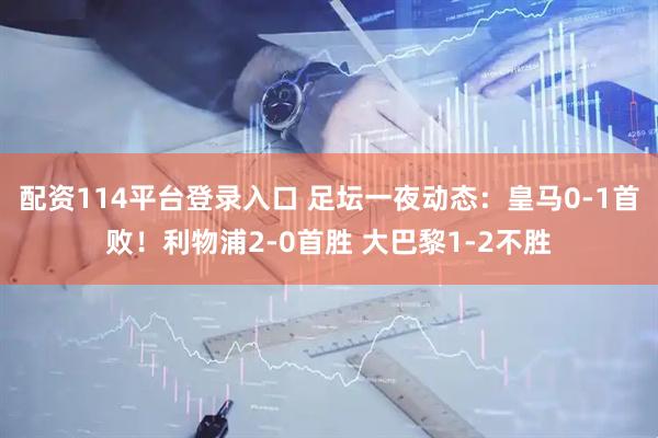配资114平台登录入口 足坛一夜动态：皇马0-1首败！利物浦2-0首胜 大巴黎1-2不胜