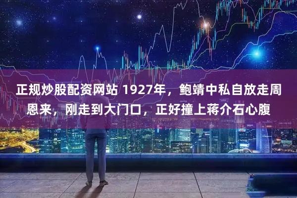 正规炒股配资网站 1927年，鲍靖中私自放走周恩来，刚走到大门口，正好撞上蒋介石心腹