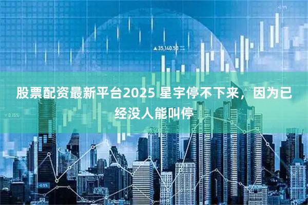 股票配资最新平台2025 星宇停不下来，因为已经没人能叫停
