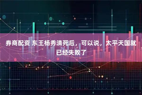 券商配资 东王杨秀清死后，可以说，太平天国就已经失败了