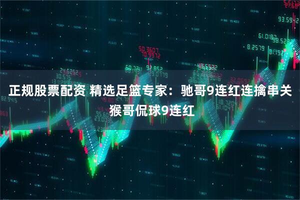 正规股票配资 精选足篮专家：驰哥9连红连擒串关 猴哥侃球9连红
