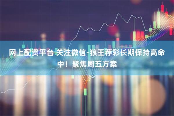 网上配资平台 关注微信-狼王荐彩长期保持高命中！聚焦周五方案