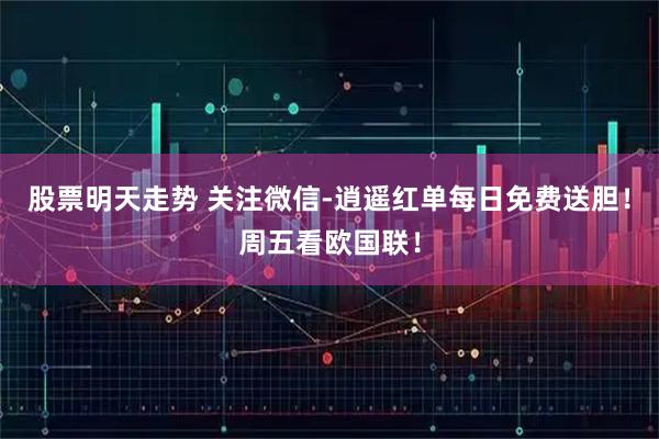 股票明天走势 关注微信-逍遥红单每日免费送胆！周五看欧国联！