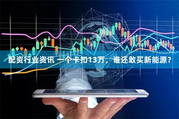 配资行业资讯 一个卡扣13万，谁还敢买新能源？