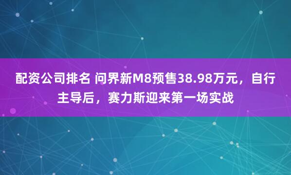 配资公司排名 问界新M8预售38.98万元，自行主导后，赛力斯迎来第一场实战