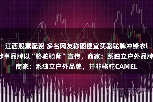 江西股票配资 多名网友称图便宜买骆驼牌冲锋衣logo竟是一头驴，涉事品牌以“骆驼骑师”宣传，商家：系独立户外品牌，并非骆驼CAMEL