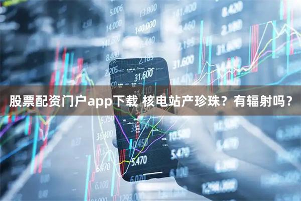股票配资门户app下载 核电站产珍珠？有辐射吗？